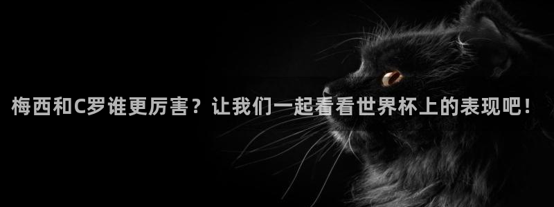 足球世预赛：梅西和C罗谁更厉害？让我们一起看看世界杯上的表现吧！