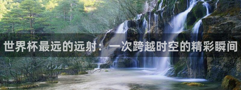 世界杯视频：世界杯最远的远射：一次跨越时空的精彩瞬间