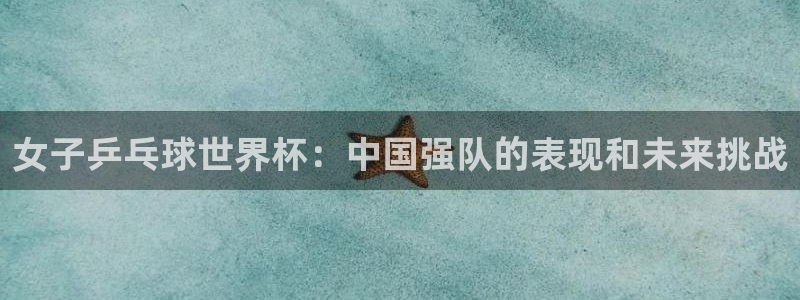 2026世界杯32强对阵图表：女子乒乓球世界杯：中国强队的表现和未来挑战